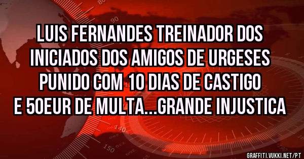 luis Fernandes treinador dos iniciados dos amigos de urgeses punido com 10 dias de castigo e 50eur de multa...grande injustica 