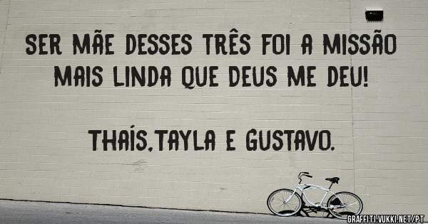 Ser mãe desses três foi a missão mais linda que Deus me deu!                                     Thaís,Tayla e Gustavo.