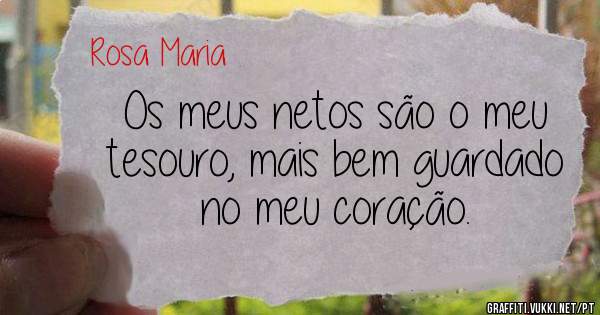 Os meus netos são o meu tesouro, mais bem guardado no meu coração.