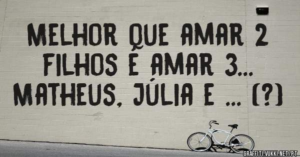 Melhor que amar 2 filhos é amar 3...
Matheus, Júlia e ... (?)
