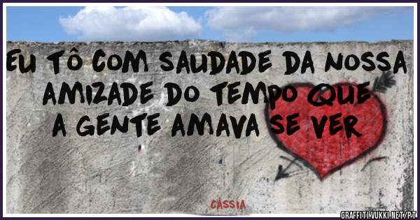 Eu tô com saudade da nossa amizade do tempo que a gente amava se ver