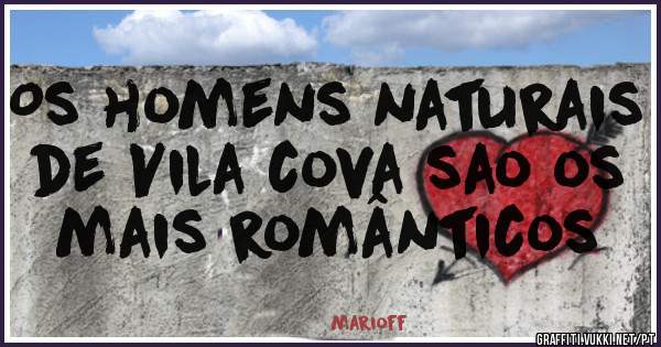 Os homens naturais de Vila cova sao os mais românticos