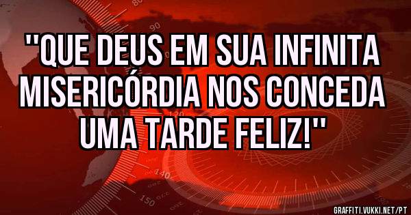 ''Que Deus em sua infinita misericórdia nos conceda uma tarde feliz!''