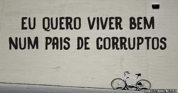 Eu quero viver bem num pais de corruptos