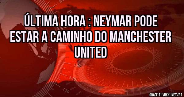 Última hora : Neymar pode estar a Caminho do Manchester United 