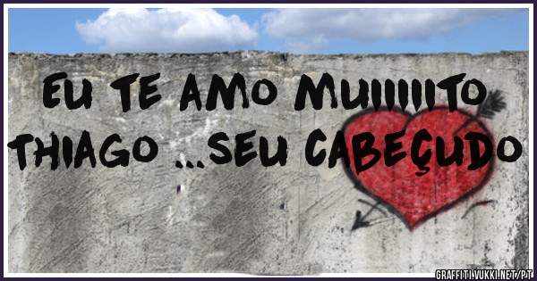 Eu te amo muiiiiito Thiago ...seu cabeçudo 