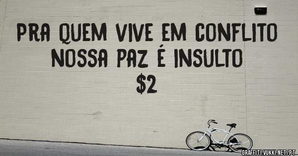 Pra quem vive em conflito nossa paz é insulto $2