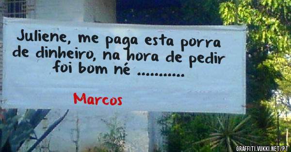Juliene, me paga esta porra de dinheiro, na hora de pedir foi bom né ...........