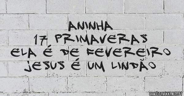 Aninha
17 Primaveras
Ela É de fevereiro 
Jesus é um lindão 