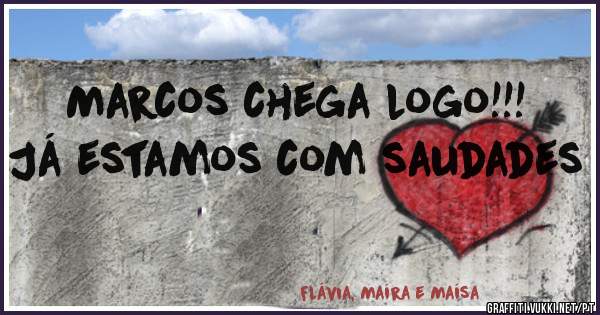 Marcos chega logo!!! Já estamos com saudades