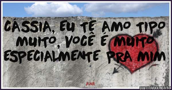 CÁSSIA, EU TE AMO TIPO MUITO, VOCÊ É MUITO ESPECIALMENTE PRA MIM