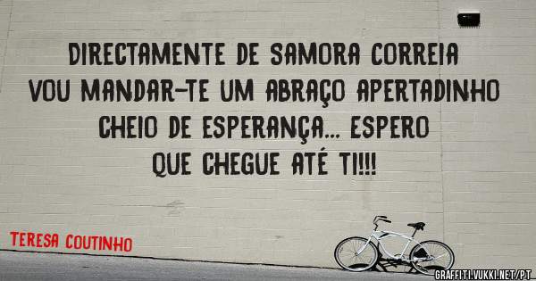 Directamente de Samora Correia vou mandar-te um abraço apertadinho cheio de esperança... Espero que chegue até ti!!! 