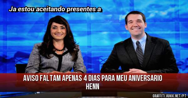 Aviso faltam apenas 4 dias para meu aniversario henn