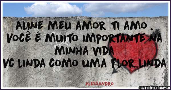 Aline meu amor ti amo .
Você é muito importante na minha vida 
Vc linda como uma flor.linda