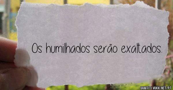 Os humilhados serão exaltados.