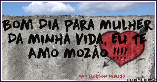 Bom Dia Para Mulher Da Minha Vida, Eu Te Amo Mozão !!!!
