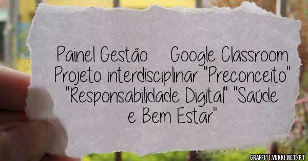  Painel Gestão    Google Classroom Projeto interdisciplinar ''Preconceito'' ''Responsabilidade Digital'' ''Saúde e Bem Estar''