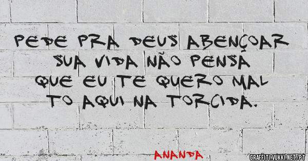 Pede pra Deus abençoar sua vida não pensa que eu te quero mal to aqui na torcida.