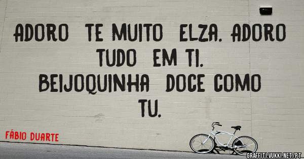 Adoro  te muito  Elza. Adoro  tudo  em ti.
        Beijoquinha  doce como  tu.