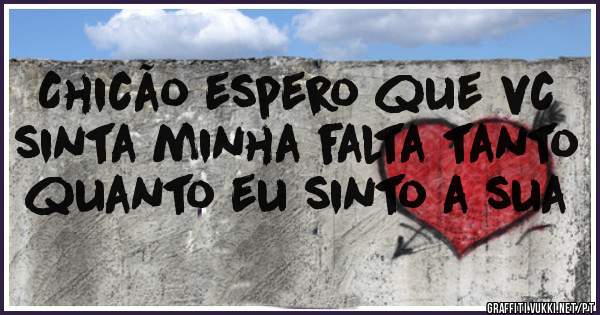 Chicão espero que vc sinta minha falta tanto quanto eu sinto a sua