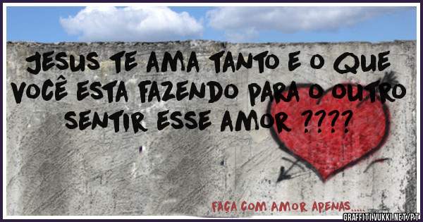 Jesus te ama tanto e o que você esta fazendo para o outro sentir esse amor ????
