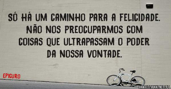 Só há um caminho para a felicidade. Não nos preocuparmos com coisas que ultrapassam o poder da nossa vontade.


