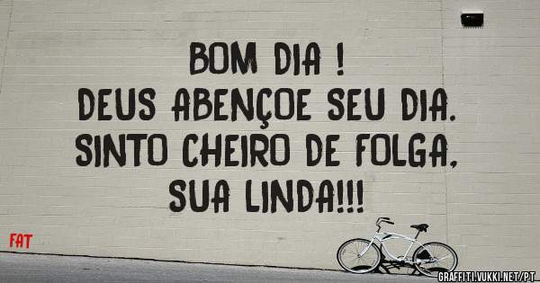 BOM DIA !                             DEUS ABENÇOE SEU DIA. SINTO CHEIRO DE FOLGA,             SUA LINDA!!! 