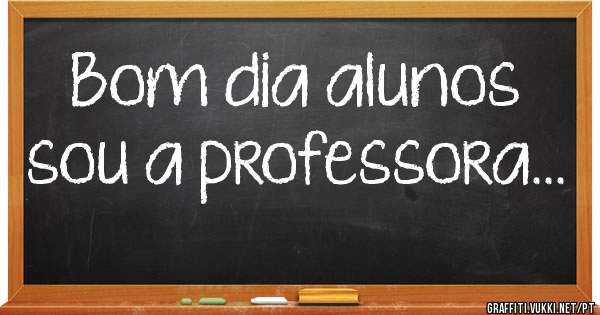 Bom dia alunos sou a professora...