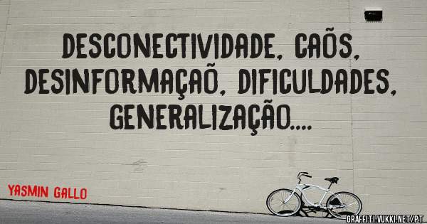 desconectividade, caõs, desinformaçaõ, dificuldades, generalização....