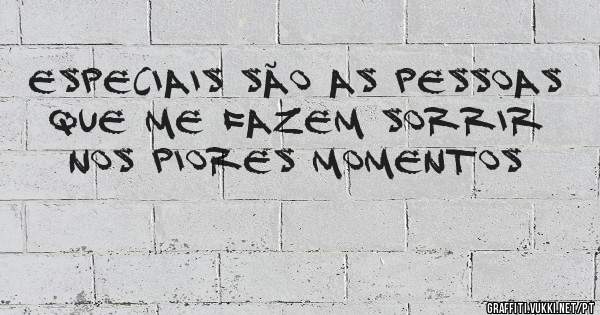 Especiais são as pessoas que me fazem sorrir nos piores momentos