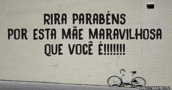 Rira Parabéns 
Por esta mãe maravilhosa que você é!!!!!!!