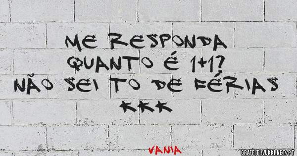 ME RESPONDA
QUANTO É 1+1?
NÃO SEI TO DE FÉRIAS KKK