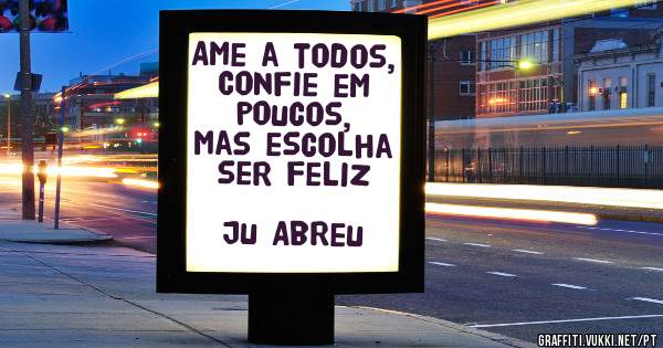 Ame a todos,
Confie em poucos,
Mas escolha ser feliz

                   Ju Abreu