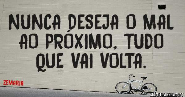 NUNCA DESEJA O MAL AO PRÓXIMO, TUDO QUE VAI VOLTA.