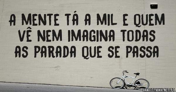 A mente tá a mil e quem vê nem imagina todas as parada que se passa 