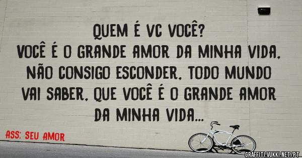 Quem é vc você?
Você é o grande amor da minha vida, não consigo esconder, todo mundo vai saber, que você é o grande amor da minha vida...