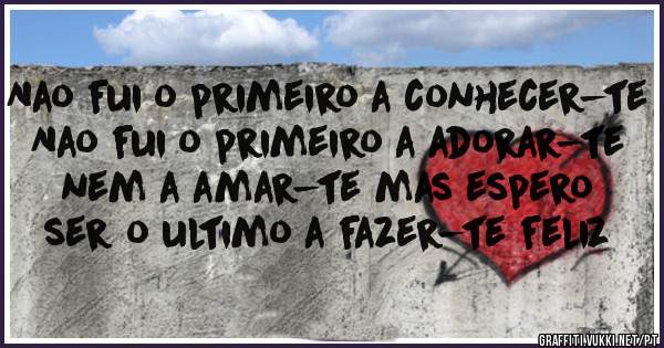 Nao fui o primeiro a conhecer-te
Nao fui o primeiro a adorar-te nem a amar-te mas espero ser o ultimo a fazer-te feliz 
