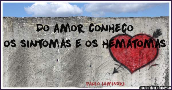 Do amor conheço os sintomas e os hematomas 


