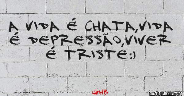 A vida é chata,Vida é depressão,viver é triste:)