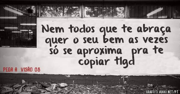 Nem todos que te abraça quer o seu bem as vezes só se aproxima  pra te copiar tlgd