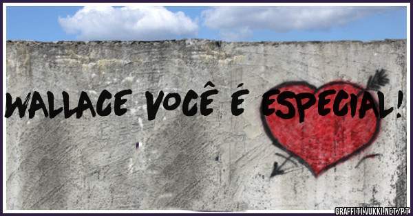 WALLACE VOCÊ É ESPECIAL!