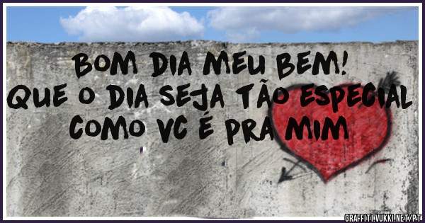 Bom dia meu bem!
Que o dia seja tão especial como vc é pra mim