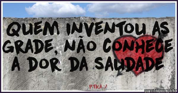 Quem inventou as grade, não conhece a dor da saudade