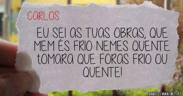 EU SEI AS TUAS OBRAS, QUE MEM ÉS FRIO NEMES QUENTE. tOMARA QUE FORAS FRIO OU QUENTE!