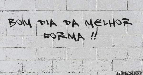 BOM DIA DA MELHOR FORMA !!