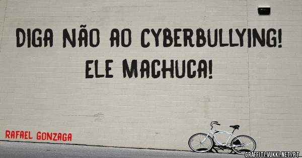 Diga Não ao Cyberbullying!
Ele Machuca!

