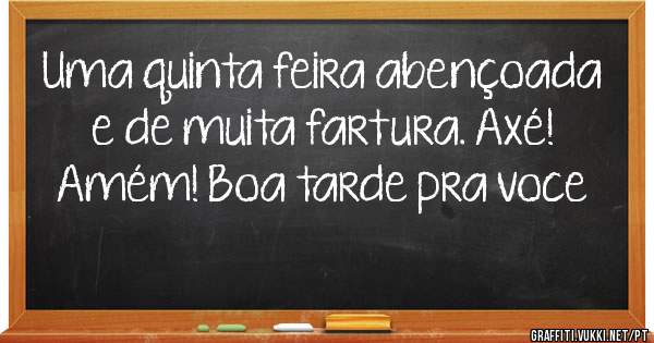 Uma quinta feira abençoada e de muita fartura. Axé! Amém! Boa tarde pra voce