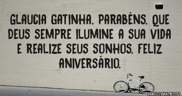 Glaucia gatinha. Parabéns. Que Deus sempre ilumine a sua vida e realize seus sonhos. Feliz aniversário.