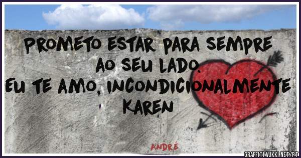 Prometo estar para sempre ao seu lado.
Eu te amo, incondicionalmente Karen