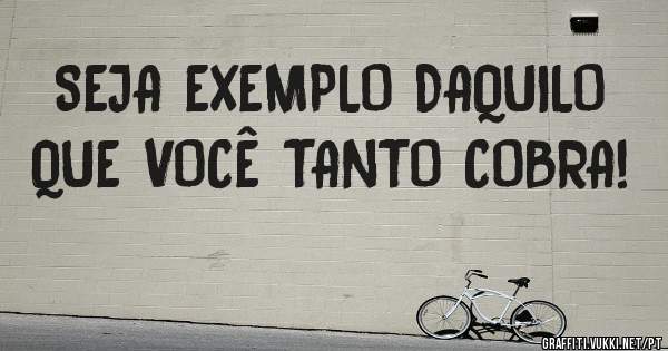 SEJA EXEMPLO DAQUILO QUE VOCÊ TANTO COBRA!